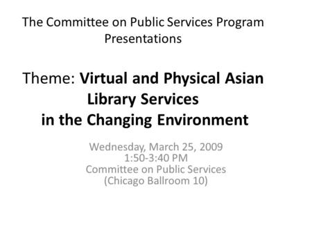 The Committee on Public Services Program Presentations Theme: Virtual and Physical Asian Library Services in the Changing Environment Wednesday, March.