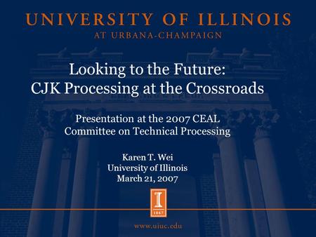 Looking to the Future: CJK Processing at the Crossroads Presentation at the 2007 CEAL Committee on Technical Processing Karen T. Wei University of Illinois.