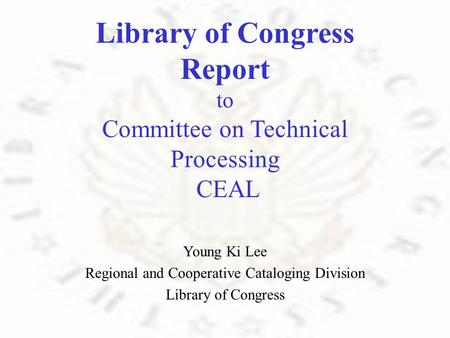 Library of Congress Report to Committee on Technical Processing CEAL Young Ki Lee Regional and Cooperative Cataloging Division Library of Congress.