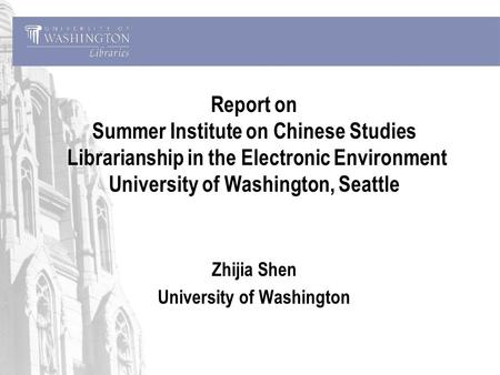 Report on Summer Institute on Chinese Studies Librarianship in the Electronic Environment University of Washington, Seattle Zhijia Shen University of Washington.