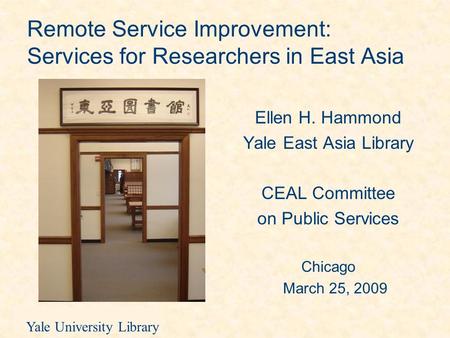 Yale University Library Remote Service Improvement: Services for Researchers in East Asia Ellen H. Hammond Yale East Asia Library CEAL Committee on Public.