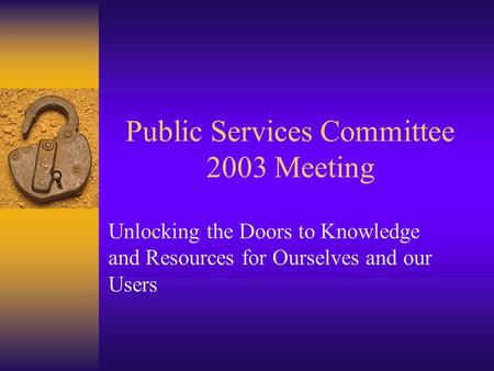 Public Services Committee 2003 Meeting Unlocking the Doors to Knowledge and Resources for Ourselves and our Users.