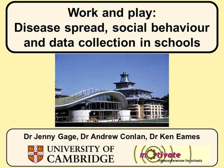 Work and play: Disease spread, social behaviour and data collection in schools Dr Jenny Gage, Dr Andrew Conlan, Dr Ken Eames.