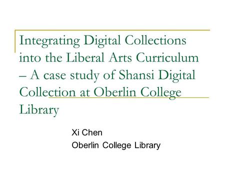 Integrating Digital Collections into the Liberal Arts Curriculum – A case study of Shansi Digital Collection at Oberlin College Library Xi Chen Oberlin.
