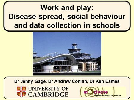 Work and play: Disease spread, social behaviour and data collection in schools Dr Jenny Gage, Dr Andrew Conlan, Dr Ken Eames.