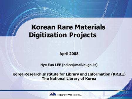 Korean Rare Materials Digitization Projects April 2008 Hye Eun LEE Korea Research Institute for Library and Information (KRILI) The.