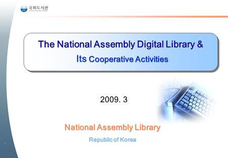 1 National Assembly Library Republic of Korea The National Assembly Digital Library & Its Cooperative Activities Its Cooperative Activities 2009. 3.