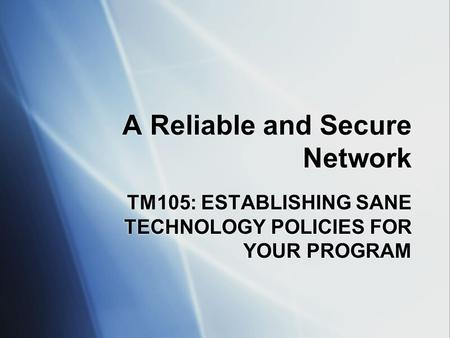 A Reliable and Secure Network TM105: ESTABLISHING SANE TECHNOLOGY POLICIES FOR YOUR PROGRAM.