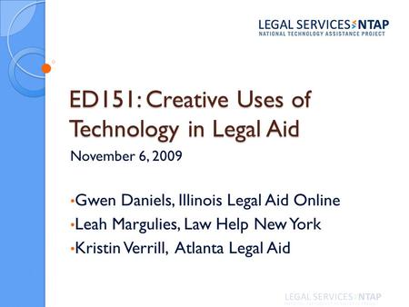 ED151: Creative Uses of Technology in Legal Aid November 6, 2009 Gwen Daniels, Illinois Legal Aid Online Leah Margulies, Law Help New York Kristin Verrill,