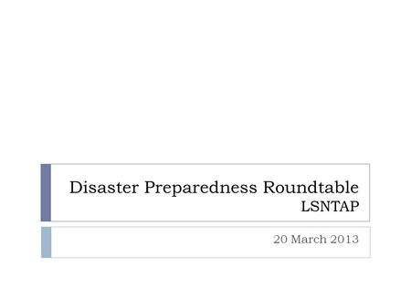 Disaster Preparedness Roundtable LSNTAP 20 March 2013.
