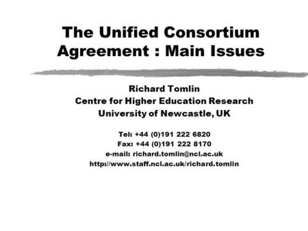 The Unified Consortium Agreement : Main Issues Richard Tomlin Centre for Higher Education Research University of Newcastle, UK Tel: +44 (0)191 222 6820.