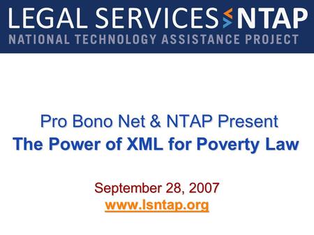 Pro Bono Net & NTAP Present The Power of XML for Poverty Law Pro Bono Net & NTAP Present The Power of XML for Poverty Law September 28, 2007 www.lsntap.org.