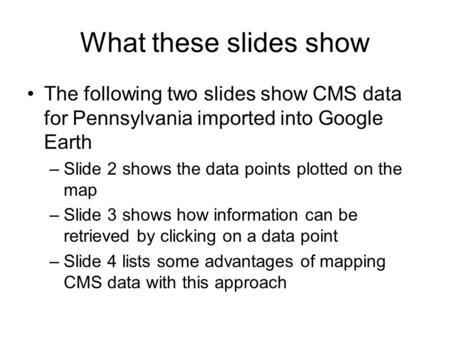 What these slides show The following two slides show CMS data for Pennsylvania imported into Google Earth –Slide 2 shows the data points plotted on the.