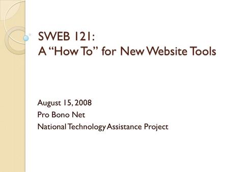 SWEB 121: A How To for New Website Tools August 15, 2008 Pro Bono Net National Technology Assistance Project.