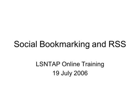 Social Bookmarking and RSS LSNTAP Online Training 19 July 2006.