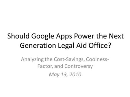 Should Google Apps Power the Next Generation Legal Aid Office? Analyzing the Cost-Savings, Coolness- Factor, and Controversy May 13, 2010.