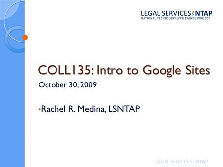 COLL135: Intro to Google Sites October 30, 2009 Rachel R. Medina, LSNTAP.