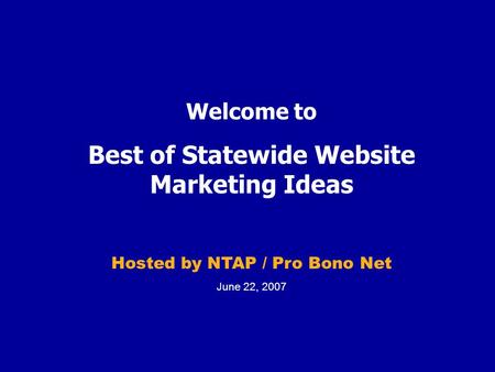 Welcome to Best of Statewide Website Marketing Ideas Hosted by NTAP / Pro Bono Net June 22, 2007.