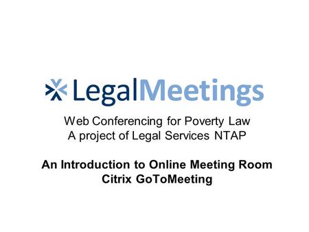 Web Conferencing for Poverty Law A project of Legal Services NTAP An Introduction to Online Meeting Room Citrix GoToMeeting.