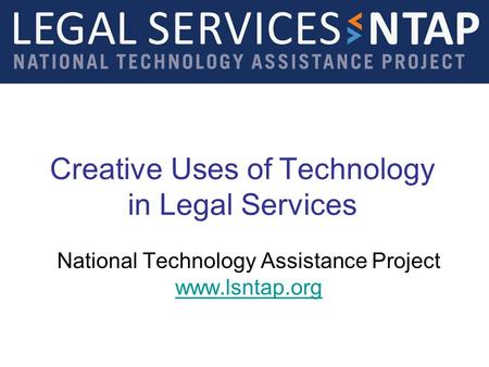 Creative Uses of Technology in Legal Services National Technology Assistance Project www.lsntap.org www.lsntap.org.