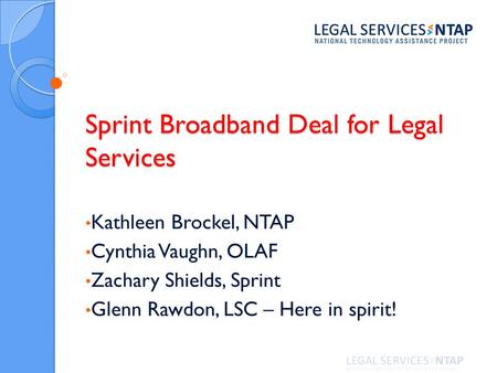 Sprint Broadband Deal for Legal Services Kathleen Brockel, NTAP Cynthia Vaughn, OLAF Zachary Shields, Sprint Glenn Rawdon, LSC – Here in spirit!