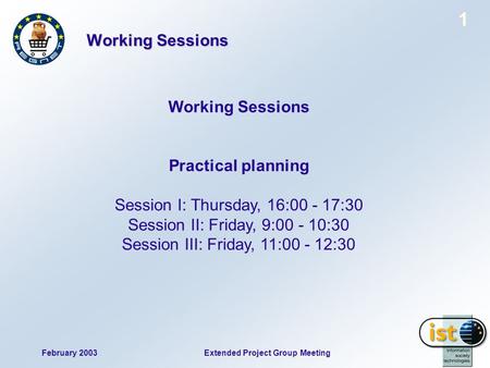 February 2003 1 Extended Project Group Meeting Working Sessions Practical planning Session I: Thursday, 16:00 - 17:30 Session II: Friday, 9:00 - 10:30.
