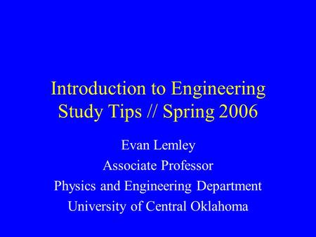 Introduction to Engineering Study Tips // Spring 2006 Evan Lemley Associate Professor Physics and Engineering Department University of Central Oklahoma.