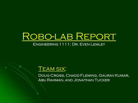 Robo-lab Report Engineering 1111; Dr. Even Lemley Team six: Doug Cross, Chadd Fleming, Gaurav Kumar, Abu Rahman, and Jonathan Tucker.