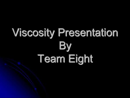 Viscosity Presentation By Team Eight. Objective To determine how fluid a liquid really is by measuring its viscosity. To determine how fluid a liquid.