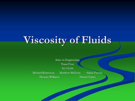 Viscosity of Fluids Intro to Engineering Team Four 10/24/04 Michael Robertson Matthew McEwinSalma Parven Thomas WilliamsDaniel Taylor.
