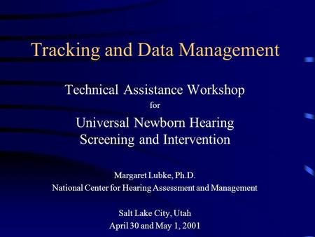 Tracking and Data Management Technical Assistance Workshop for Universal Newborn Hearing Screening and Intervention Margaret Lubke, Ph.D. National Center.