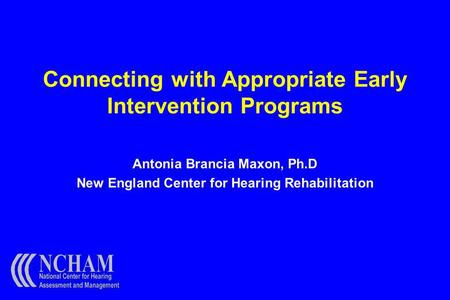 Connecting with Appropriate Early Intervention Programs Antonia Brancia Maxon, Ph.D New England Center for Hearing Rehabilitation.