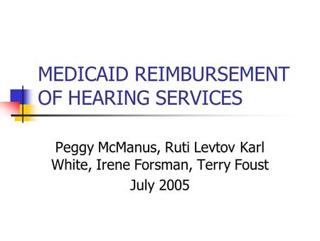 MEDICAID REIMBURSEMENT OF HEARING SERVICES Peggy McManus, Ruti Levtov Karl White, Irene Forsman, Terry Foust July 2005.