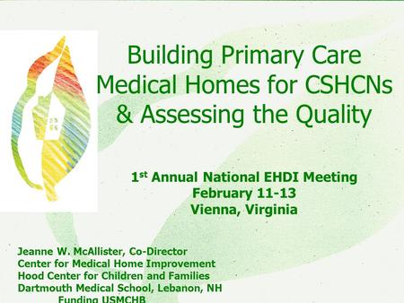 CMHICMHI Building Primary Care Medical Homes for CSHCNs & Assessing the Quality 1 st Annual National EHDI Meeting February 11-13 Vienna, Virginia Jeanne.