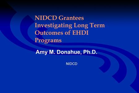 NIDCD Grantees Investigating Long Term Outcomes of EHDI Programs Amy M. Donahue, Ph.D. NIDCD.
