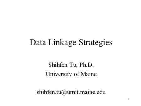 1 Data Linkage Strategies Shihfen Tu, Ph.D. University of Maine