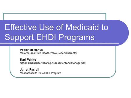 Effective Use of Medicaid to Support EHDI Programs Peggy McManus Maternal and Child Health Policy Research Center Karl White National Center for Hearing.