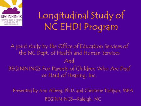 Longitudinal Study of NC EHDI Program A joint study by the Office of Education Services of the NC Dept. of Health and Human Services And BEGINNINGS For.