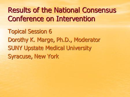 Results of the National Consensus Conference on Intervention Topical Session 6 Dorothy K. Marge, Ph.D., Moderator SUNY Upstate Medical University Syracuse,
