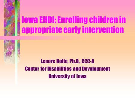 Iowa EHDI: Enrolling children in appropriate early intervention Lenore Holte, Ph.D., CCC-A Center for Disabilities and Development University of Iowa.