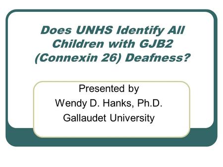 Does UNHS Identify All Children with GJB2 (Connexin 26) Deafness? Presented by Wendy D. Hanks, Ph.D. Gallaudet University.