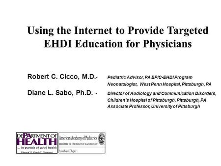 Using the Internet to Provide Targeted EHDI Education for Physicians Robert C. Cicco, M.D. - Pediatric Advisor, PA EPIC-EHDI Program Neonatologist, West.
