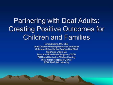 Partnering with Deaf Adults: Creating Positive Outcomes for Children and Families Dinah Beams, MA, CED Lead Colorado Hearing Resource Coordinator Colorado.