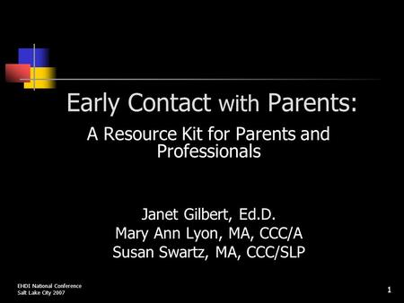 1 Early Contact with Parents: A Resource Kit for Parents and Professionals Janet Gilbert, Ed.D. Mary Ann Lyon, MA, CCC/A Susan Swartz, MA, CCC/SLP EHDI.