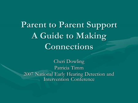 Parent to Parent Support A Guide to Making Connections Cheri Dowling Patricia Timm 2007 National Early Hearing Detection and Intervention Conference.