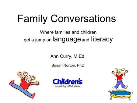 Family Conversations Where families and children get a jump on language and literacy Ann Curry, M.Ed. Susan Norton, PhD.