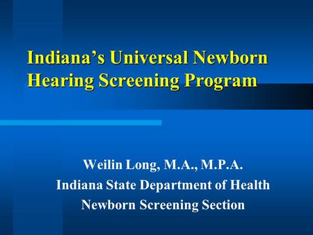 Indianas Universal Newborn Hearing Screening Program Weilin Long, M.A., M.P.A. Indiana State Department of Health Newborn Screening Section.