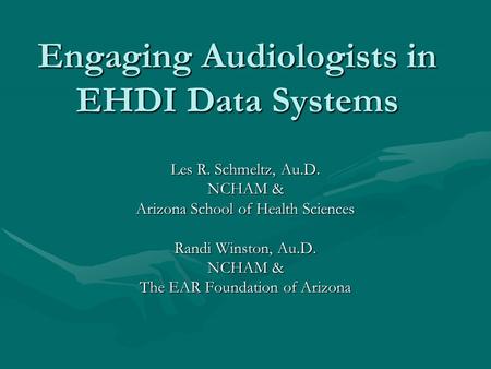 Engaging Audiologists in EHDI Data Systems Les R. Schmeltz, Au.D. NCHAM & Arizona School of Health Sciences Randi Winston, Au.D. NCHAM & The EAR Foundation.