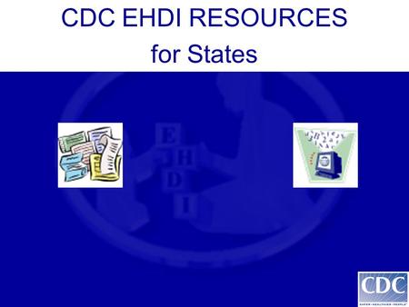 CDC EHDI RESOURCES for States. CDC EHDI Website  CDC EHDI Website  Purpose: To provide up-to-date.