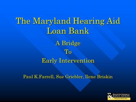 The Maryland Hearing Aid Loan Bank A Bridge To Early Intervention Paul K.Farrell, Sue Griebler, Ilene Briskin.